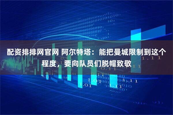 配资排排网官网 阿尔特塔：能把曼城限制到这个程度，要向队员们脱帽致敬