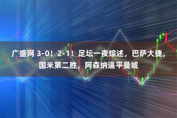 广盛网 3-0！2-1！足坛一夜综述，巴萨大捷，国米第二胜，阿森纳逼平曼城