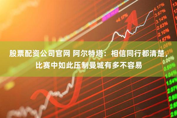 股票配资公司官网 阿尔特塔：相信同行都清楚，比赛中如此压制曼城有多不容易
