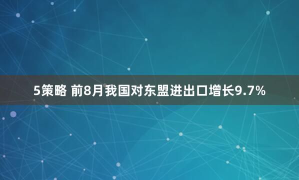 5策略 前8月我国对东盟进出口增长9.7%