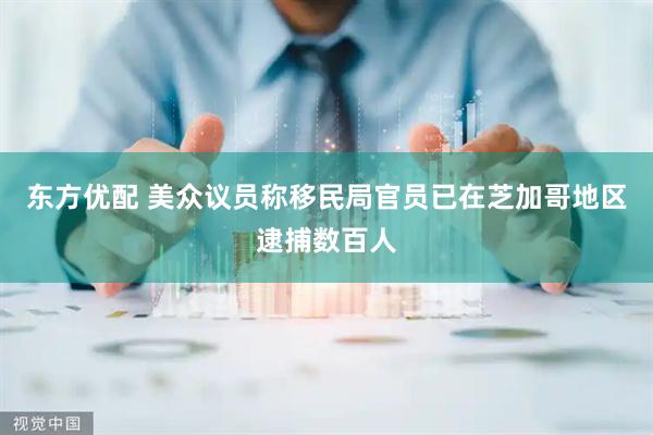 东方优配 美众议员称移民局官员已在芝加哥地区逮捕数百人