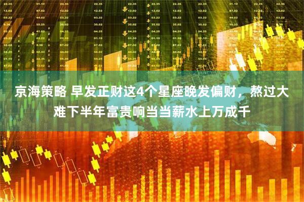 京海策略 早发正财这4个星座晚发偏财，熬过大难下半年富贵响当当薪水上万成千