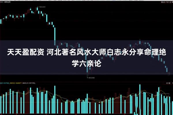 天天盈配资 河北著名风水大师白志永分享命理绝学六亲论
