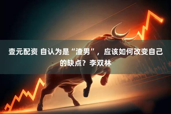 壹元配资 自认为是“渣男”，应该如何改变自己的缺点？李双林