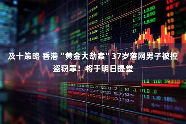 及十策略 香港“黄金大劫案”37岁落网男子被控盗窃罪！将于明日提堂