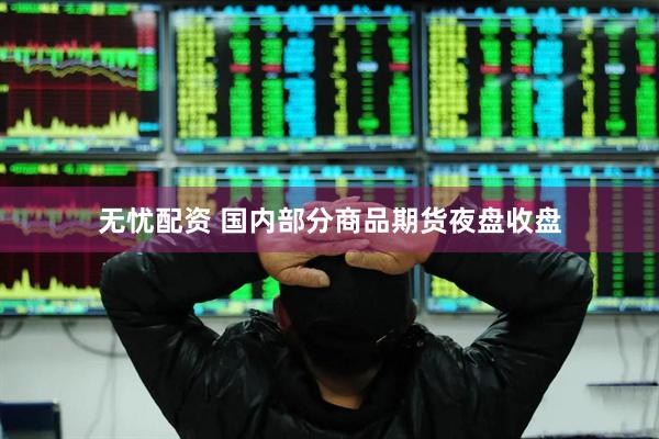 无忧配资 国内部分商品期货夜盘收盘