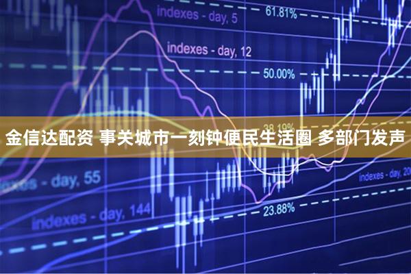 金信达配资 事关城市一刻钟便民生活圈 多部门发声