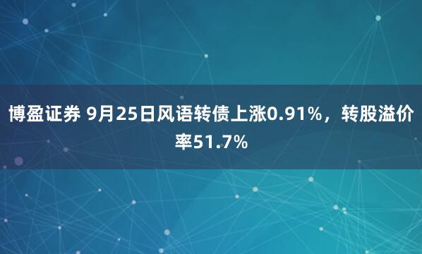 博盈证券 9月25日风语转债上涨0.91%，转股溢价率51.7%