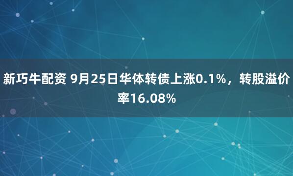 新巧牛配资 9月25日华体转债上涨0.1%，转股溢价率16.08%