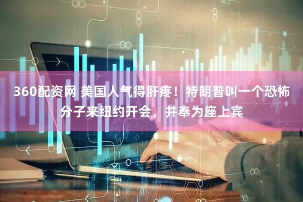 360配资网 美国人气得肝疼！特朗普叫一个恐怖分子来纽约开会，并奉为座上宾