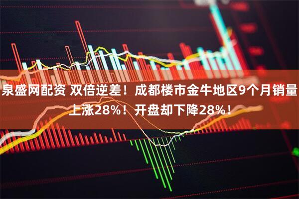 泉盛网配资 双倍逆差！成都楼市金牛地区9个月销量上涨28%！开盘却下降28%！