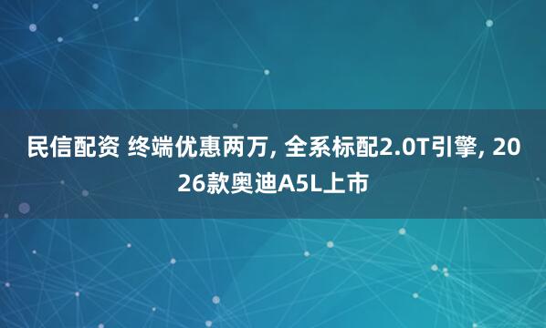 民信配资 终端优惠两万, 全系标配2.0T引擎, 2026款奥迪A5L上市