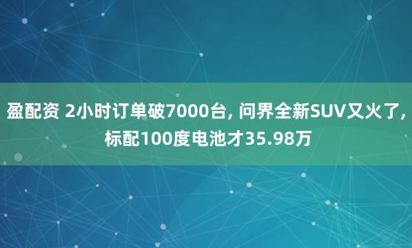 盈配资 2小时订单破7000台, 问界全新SUV又火了, 标配100度电池才35.98万
