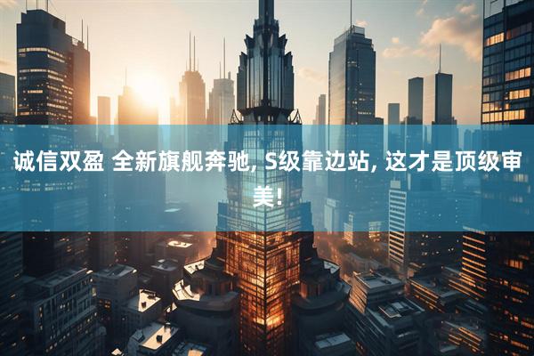 诚信双盈 全新旗舰奔驰, S级靠边站, 这才是顶级审美!