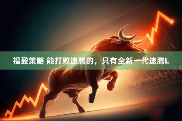 福盈策略 能打败速腾的，只有全新一代速腾L