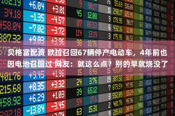 贝格富配资 欧拉召回67辆停产电动车，4年前也因电池召回过 网友：就这么点？别的早就烧没了