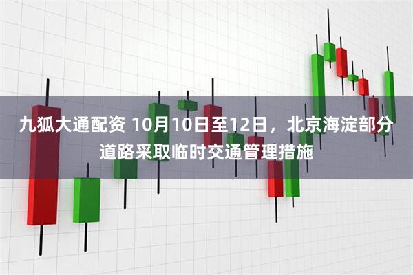 九狐大通配资 10月10日至12日，北京海淀部分道路采取临时交通管理措施
