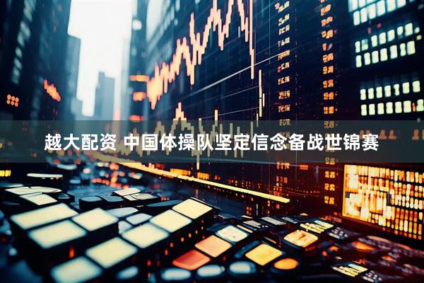 越大配资 中国体操队坚定信念备战世锦赛