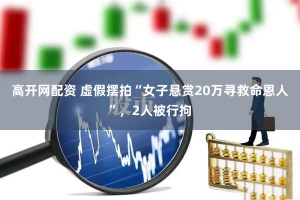 高开网配资 虚假摆拍“女子悬赏20万寻救命恩人”，2人被行拘