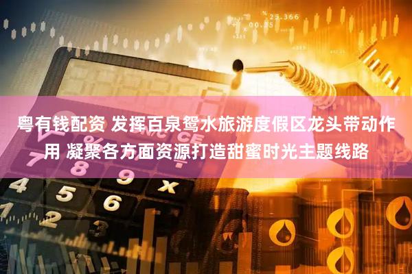 粤有钱配资 发挥百泉鸳水旅游度假区龙头带动作用 凝聚各方面资源打造甜蜜时光主题线路