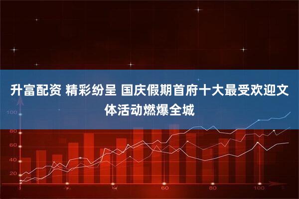 升富配资 精彩纷呈 国庆假期首府十大最受欢迎文体活动燃爆全城