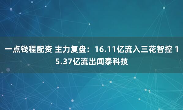 一点钱程配资 主力复盘：16.11亿流入三花智控 15.37亿流出闻泰科技