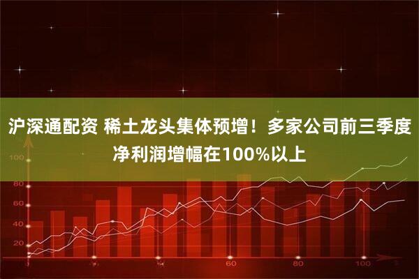 沪深通配资 稀土龙头集体预增！多家公司前三季度净利润增幅在100%以上