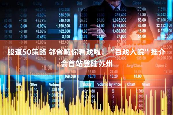 股道50策略 邻省喊你看戏啦！“百戏入皖”推介会首站登陆苏州