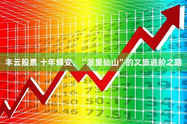 丰云股票 十年蝶变，“浙里仙山”的文旅进阶之路