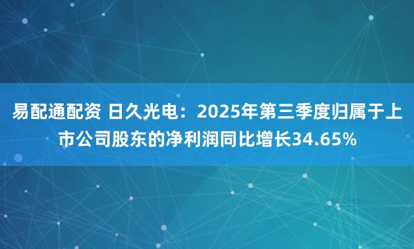 易配通配资 日久光电：2025年第三季度归属于上市公司股东的净利润同比增长34.65%