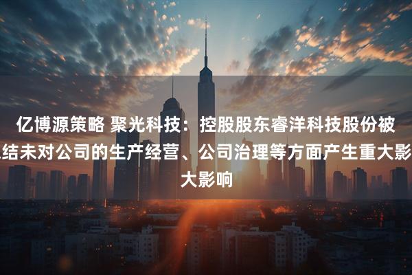 亿博源策略 聚光科技：控股股东睿洋科技股份被冻结未对公司的生产经营、公司治理等方面产生重大影响