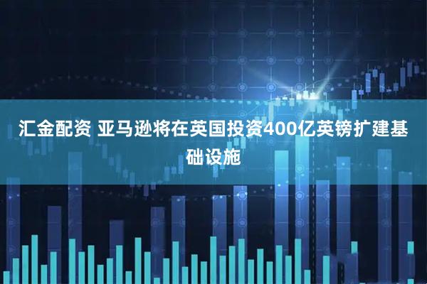 汇金配资 亚马逊将在英国投资400亿英镑扩建基础设施