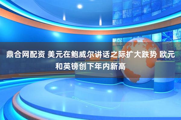 鼎合网配资 美元在鲍威尔讲话之际扩大跌势 欧元和英镑创下年内新高