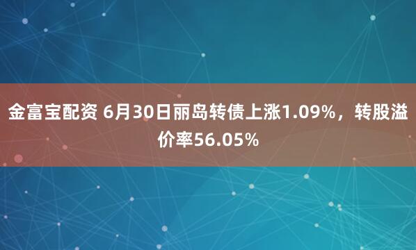 金富宝配资 6月30日丽岛转债上涨1.09%，转股溢价率56.05%