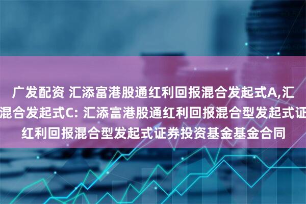 广发配资 汇添富港股通红利回报混合发起式A,汇添富港股通红利回报混合发起式C: 汇添富港股通红利回报混合型发起式证券投资基金基金合同