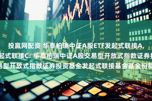 投赢网配资 华泰柏瑞中证A股ETF发起式联接A,华泰柏瑞中证A股ETF发起式联接C: 华泰柏瑞中证A股交易型开放式指数证券投资基金发起式联接基金基金份额发售公告