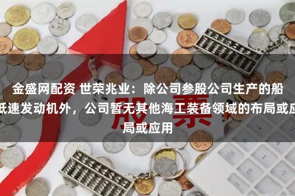 金盛网配资 世荣兆业：除公司参股公司生产的船用低速发动机外，公司暂无其他海工装备领域的布局或应用
