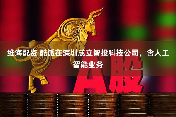 维海配资 酷派在深圳成立智投科技公司，含人工智能业务