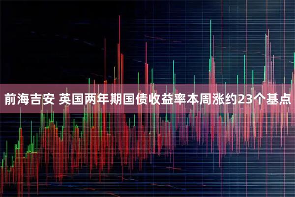 前海吉安 英国两年期国债收益率本周涨约23个基点