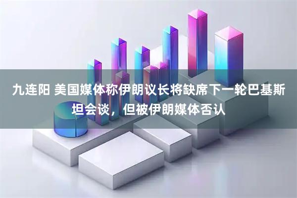 九连阳 美国媒体称伊朗议长将缺席下一轮巴基斯坦会谈，但被伊朗媒体否认